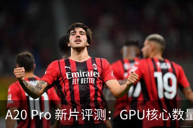 A20 Pro 新片评测：GPU核心数量创新高！