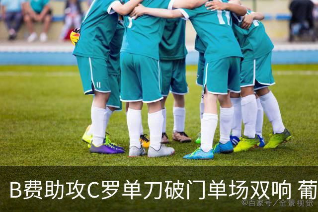 B费助攻C罗单刀破门单场双响 葡萄牙3-0领先乌兹别克