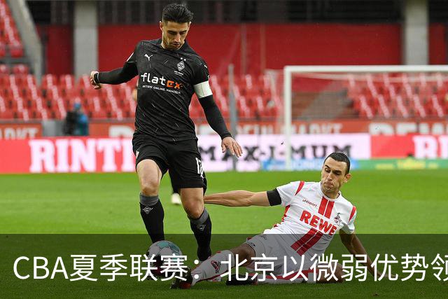 CBA夏季联赛：北京以微弱优势领先辽宁，赵睿表现出色