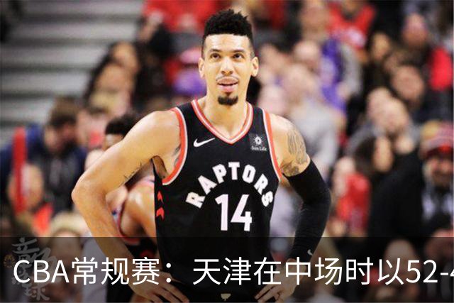 CBA常规赛：天津在中场时以52-46领先广州