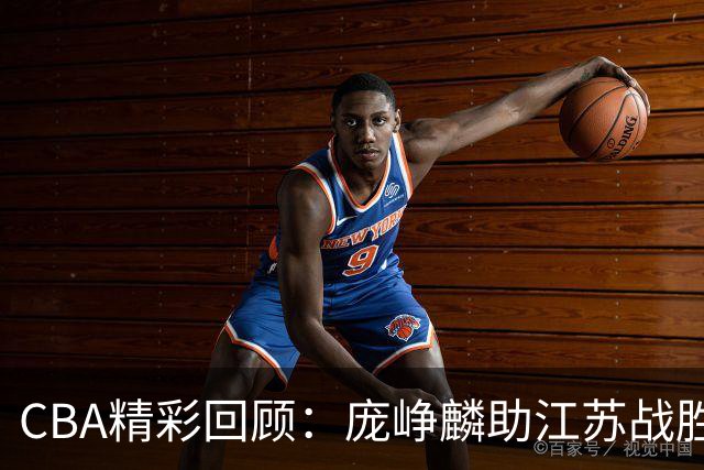 CBA精彩回顾：庞峥麟助江苏战胜福建