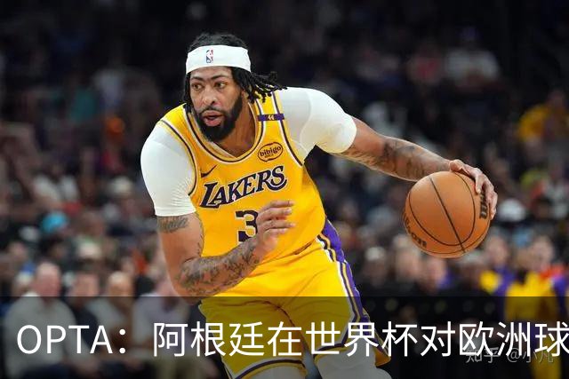 OPTA：阿根廷在世界杯对欧洲球队连续7场不败 决赛对欧洲队5战3胜