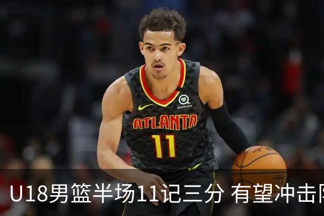 U18男篮半场11记三分 有望冲击队史纪录
